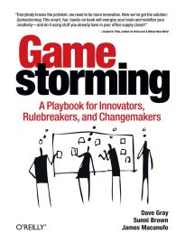 Gamestorming, A Playbook for Innovators, Rulebreakers, and Changemakers